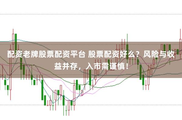 配资老牌股票配资平台 股票配资好么？风险与收益并存，入市需谨慎！