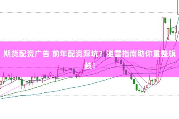 期货配资广告 前年配资踩坑？避雷指南助你重整旗鼓！