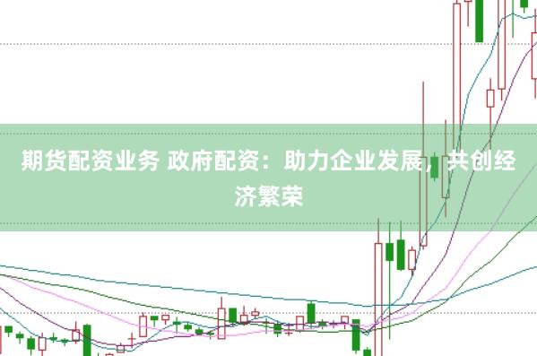 期货配资业务 政府配资：助力企业发展，共创经济繁荣