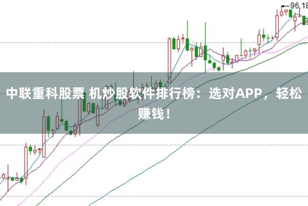 中联重科股票 机炒股软件排行榜：选对APP，轻松赚钱！