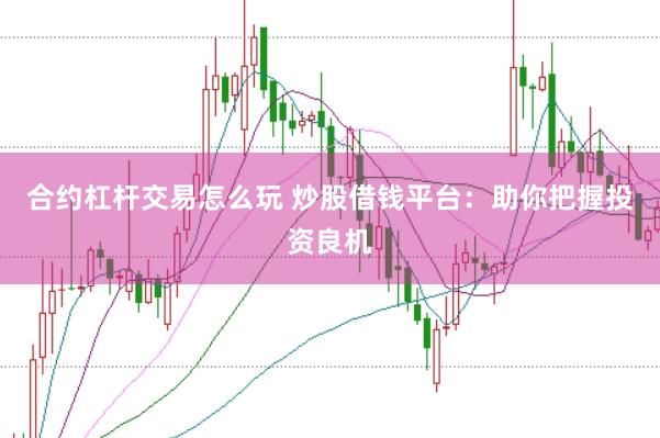 合约杠杆交易怎么玩 炒股借钱平台：助你把握投资良机