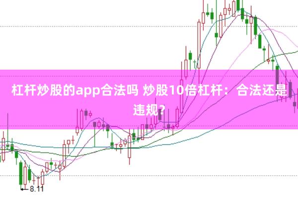 杠杆炒股的app合法吗 炒股10倍杠杆：合法还是违规？