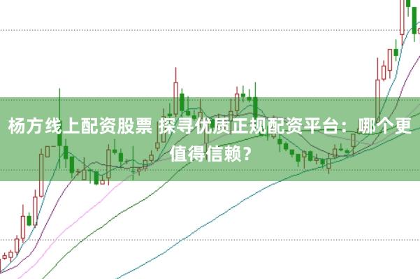杨方线上配资股票 探寻优质正规配资平台：哪个更值得信赖？