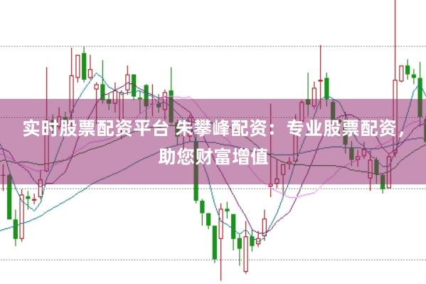 实时股票配资平台 朱攀峰配资：专业股票配资，助您财富增值