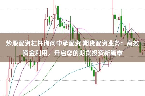 炒股配资杠杆询问中承配资 期货配资业务：高效资金利用，开启您的期货投资新篇章