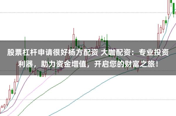 股票杠杆申请很好杨方配资 大咖配资：专业投资利器，助力资金增值，开启您的财富之旅！