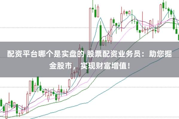 配资平台哪个是实盘的 股票配资业务员：助您掘金股市，实现财富增值！