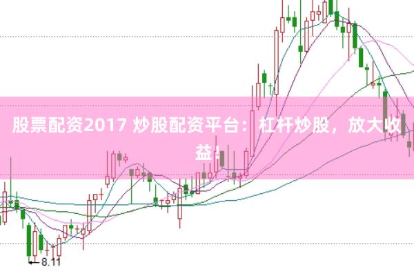 股票配资2017 炒股配资平台：杠杆炒股，放大收益！