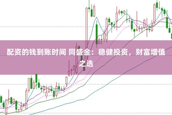 配资的钱到账时间 同盛金：稳健投资，财富增值之选