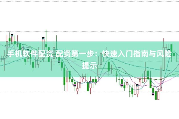 手机软件配资 配资第一步：快速入门指南与风险提示