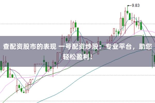 查配资股市的表现 一号配资炒股：专业平台，助您轻松盈利！