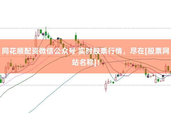 同花顺配资微信公众号 实时股票行情，尽在[股票网站名称]！