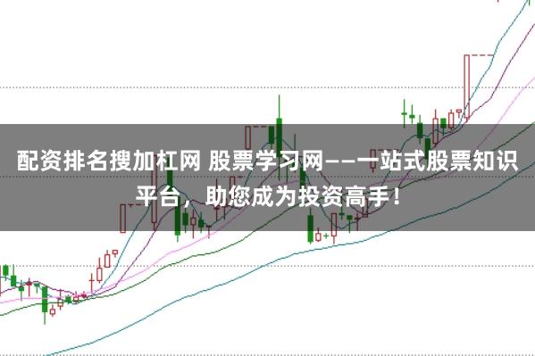 配资排名搜加杠网 股票学习网——一站式股票知识平台，助您成为投资高手！