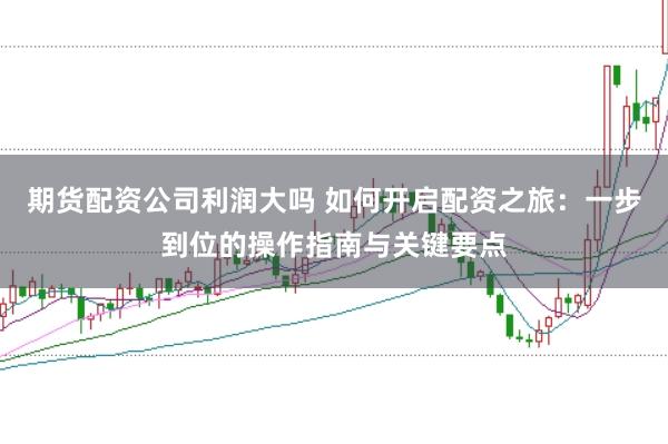期货配资公司利润大吗 如何开启配资之旅：一步到位的操作指南与关键要点