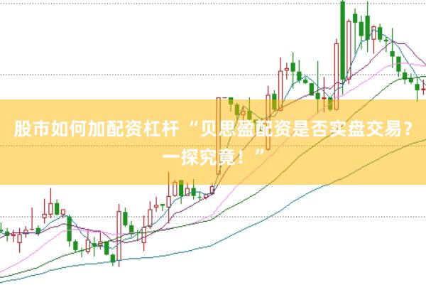 股市如何加配资杠杆 “贝思盈配资是否实盘交易？一探究竟！”