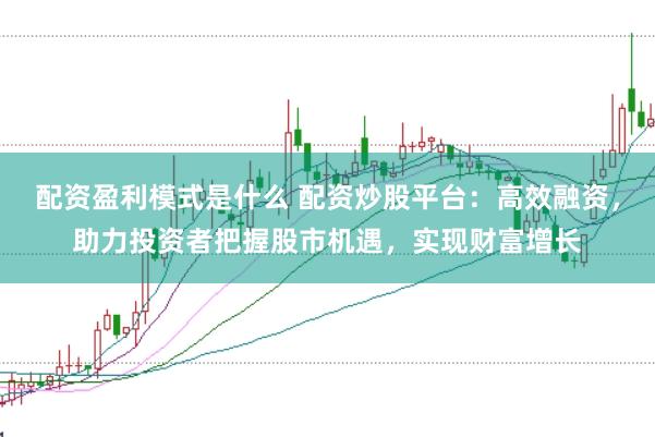 配资盈利模式是什么 配资炒股平台：高效融资，助力投资者把握股市机遇，实现财富增长