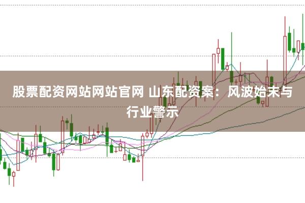 股票配资网站网站官网 山东配资案：风波始末与行业警示