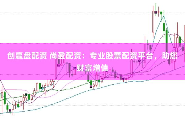 创赢盘配资 尚盈配资：专业股票配资平台，助您财富增值
