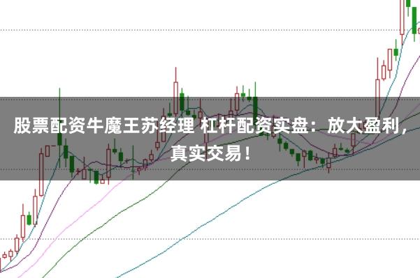 股票配资牛魔王苏经理 杠杆配资实盘：放大盈利，真实交易！