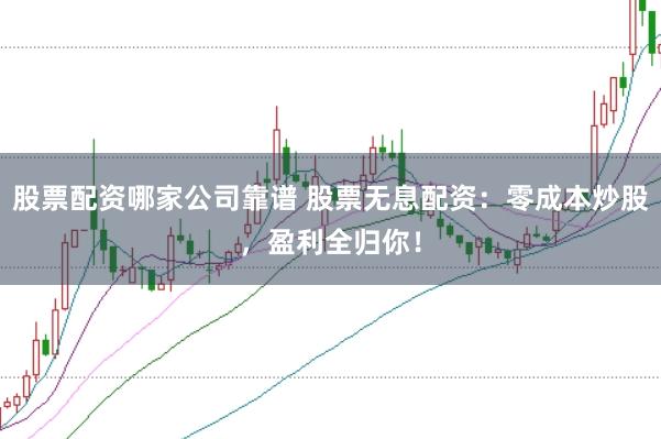 股票配资哪家公司靠谱 股票无息配资：零成本炒股，盈利全归你！