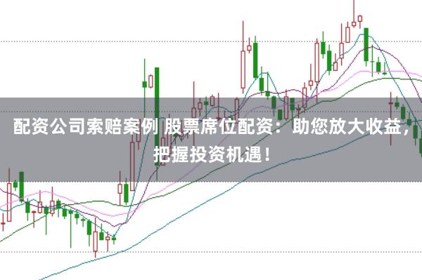配资公司索赔案例 股票席位配资：助您放大收益，把握投资机遇！