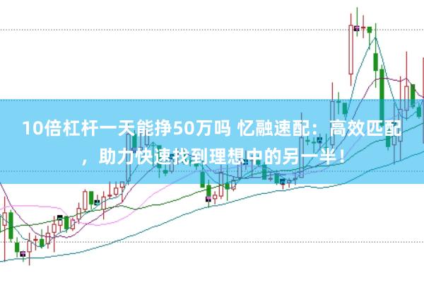 10倍杠杆一天能挣50万吗 忆融速配：高效匹配，助力快速找到理想中的另一半！