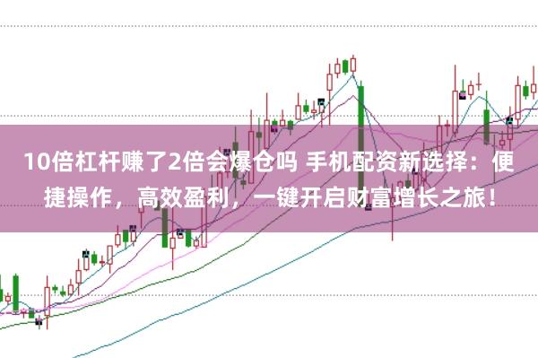 10倍杠杆赚了2倍会爆仓吗 手机配资新选择：便捷操作，高效盈利，一键开启财富增长之旅！