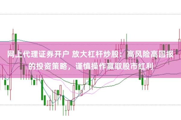 网上代理证券开户 放大杠杆炒股：高风险高回报的投资策略，谨慎操作赢取股市红利