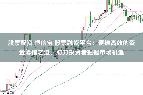 股票配资 恒信宝 股票融资平台：便捷高效的资金筹措之道，助力投资者把握市场机遇