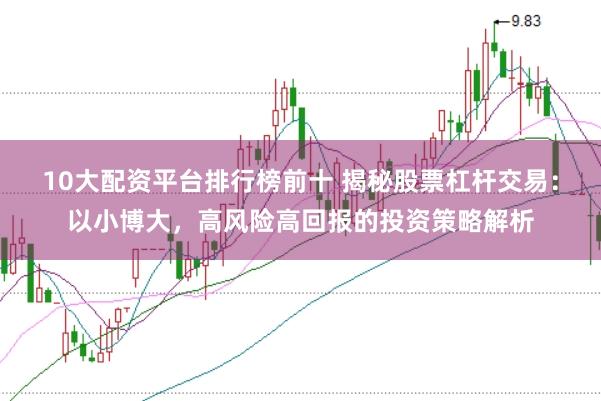 10大配资平台排行榜前十 揭秘股票杠杆交易：以小博大，高风险高回报的投资策略解析