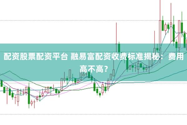 配资股票配资平台 融易富配资收费标准揭秘：费用高不高？