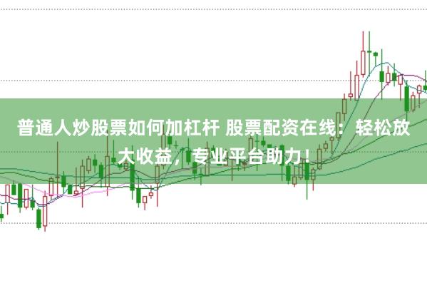 普通人炒股票如何加杠杆 股票配资在线：轻松放大收益，专业平台助力！