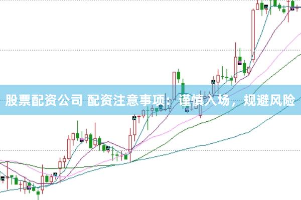 股票配资公司 配资注意事项：谨慎入场，规避风险