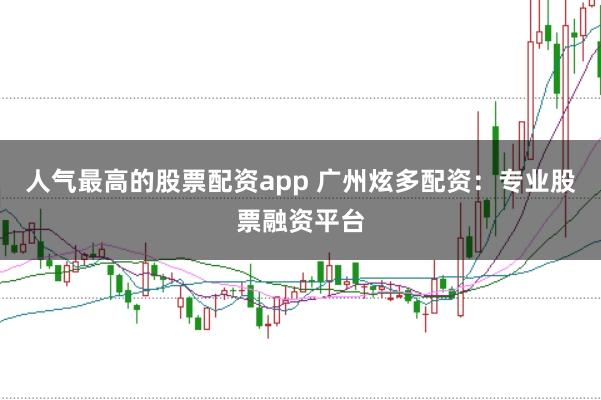 人气最高的股票配资app 广州炫多配资：专业股票融资平台