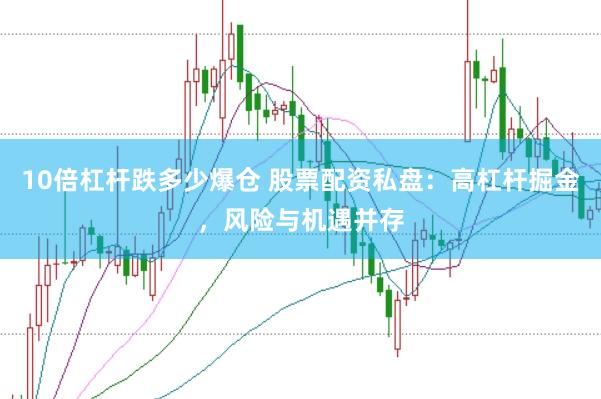 10倍杠杆跌多少爆仓 股票配资私盘：高杠杆掘金，风险与机遇并存
