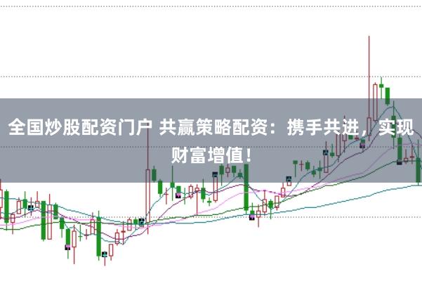 全国炒股配资门户 共赢策略配资：携手共进，实现财富增值！