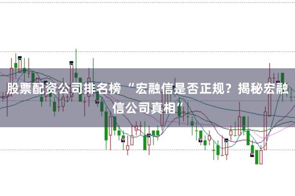 股票配资公司排名榜 “宏融信是否正规？揭秘宏融信公司真相”