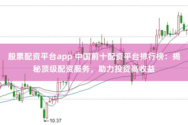 股票配资平台app 中国前十配资平台排行榜：揭秘顶级配资服务，助力投资高收益