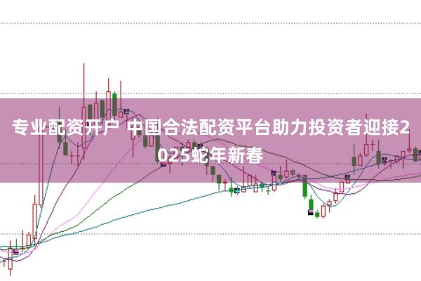 专业配资开户 中国合法配资平台助力投资者迎接2025蛇年新春