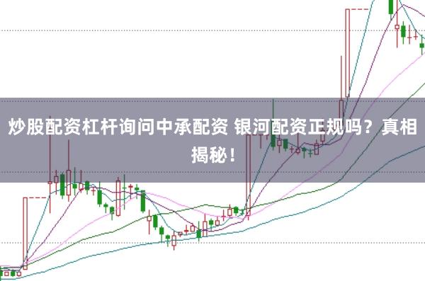 炒股配资杠杆询问中承配资 银河配资正规吗？真相揭秘！