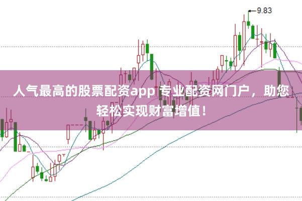 人气最高的股票配资app 专业配资网门户，助您轻松实现财富增值！