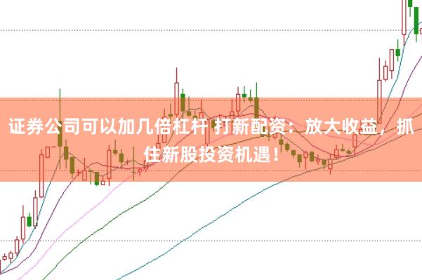 证券公司可以加几倍杠杆 打新配资：放大收益，抓住新股投资机遇！