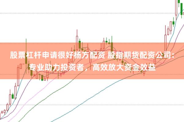 股票杠杆申请很好杨方配资 股指期货配资公司：专业助力投资者，高效放大资金效益