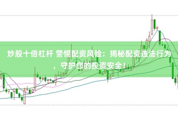 炒股十倍杠杆 警惕配资风险：揭秘配资违法行为，守护您的投资安全！