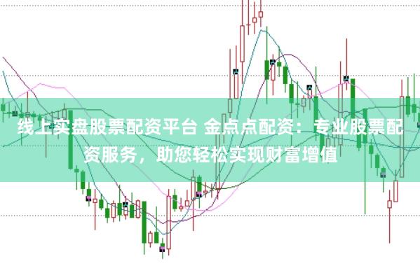 线上实盘股票配资平台 金点点配资：专业股票配资服务，助您轻松实现财富增值