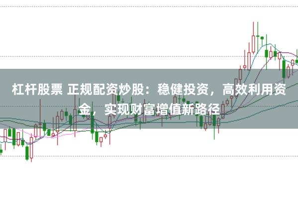 杠杆股票 正规配资炒股：稳健投资，高效利用资金，实现财富增值新路径