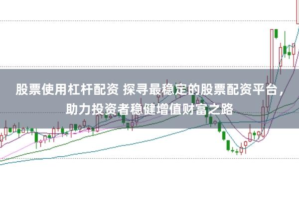 股票使用杠杆配资 探寻最稳定的股票配资平台，助力投资者稳健增值财富之路