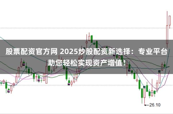 股票配资官方网 2025炒股配资新选择：专业平台助您轻松实现资产增值！