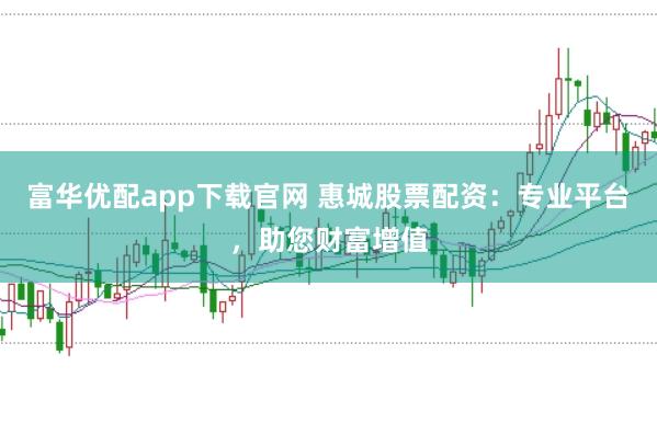 富华优配app下载官网 惠城股票配资：专业平台，助您财富增值