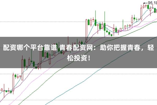 配资哪个平台靠谱 青春配资网：助你把握青春，轻松投资！